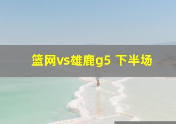 篮网vs雄鹿g5 下半场